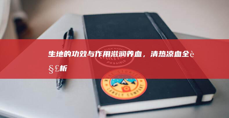 生地的功效与作用：滋润养血，清热凉血全解析