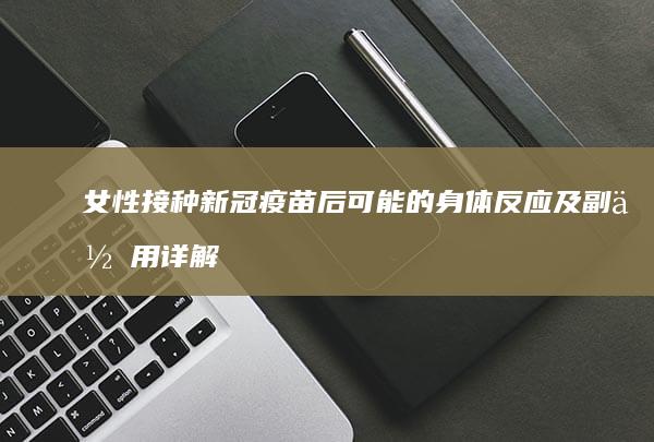 女性接种新冠疫苗后可能的身体反应及副作用详解