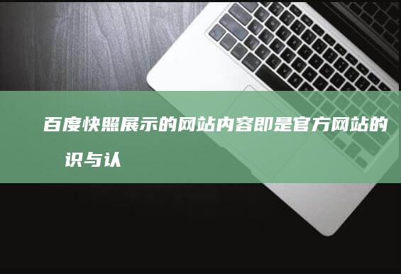 百度快照展示的网站内容即是官方网站的标识与认证吗？