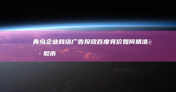 青岛企业网络广告投放：百度竞价如何精准获取市场