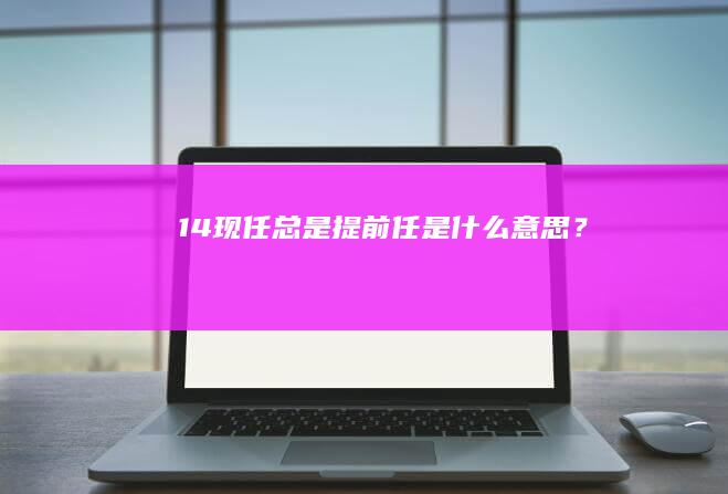 14.现任总是提前任是什么意思？